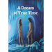 A Dream of True Time: True Time Trilogy Volume One