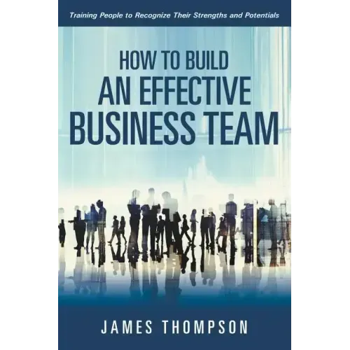 How to Build an Effective Business Team: Training People to Recognize Their Strengths and Potentials
