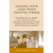 Healing Your Grief When Disaster Strikes: 100 Practical Ideas for Coping After a Tornado, Hurricane, Flood, Earthquake, Wildfire, or Other Natural Dis