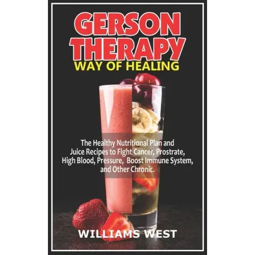 Gerson Therapy Way of Healing: The Healthy Nutritional Plan and Juice Recipes to Fight Cancer, Prostrate, High Blood, Pressure, Boost Immune System,