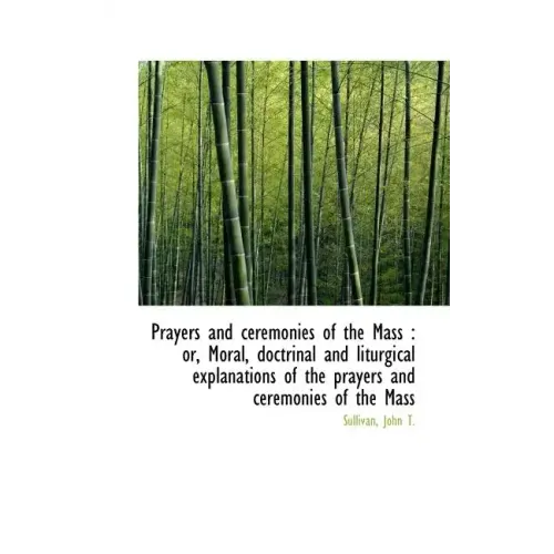 Prayers and Ceremonies of the Mass: Or, Moral, Doctrinal and Liturgical Explanations of the Prayers