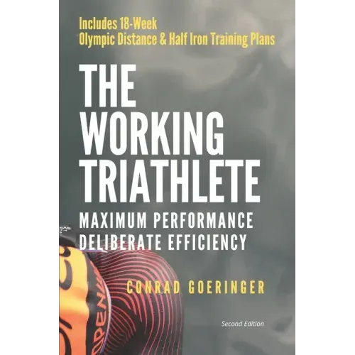 The Working Triathlete: Maximum Performance With Deliberate Efficiency: Includes 18-Week Olympic Distance and Half Iron Distance Training Plan