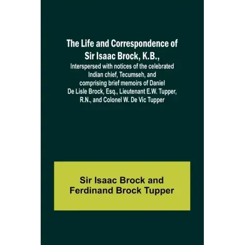 The Life and Correspondence of Sir Isaac Brock, K.B., Interspersed with notices of the celebrated Indian chief, Tecumseh, and comprising brief memoirs