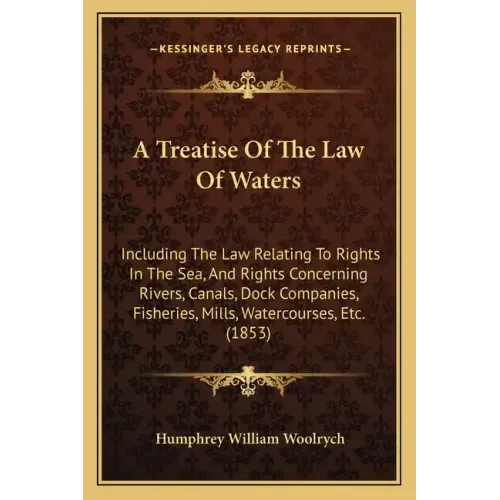 A Treatise of the Law of Waters: Including the Law Relating to Rights in the Sea, and Rights Concerning Rivers, Canals, Dock Companies, Fisheries, Mil