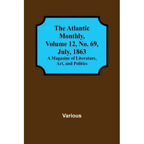 The Atlantic Monthly, Volume 12, No. 69, July, 1863; A Magazine of Literature, Art, and Politics