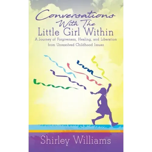 Conversations With The Little Girl Within: A Journey of Forgiveness, Healing, and Liberation from Unresolved Childhood Issues