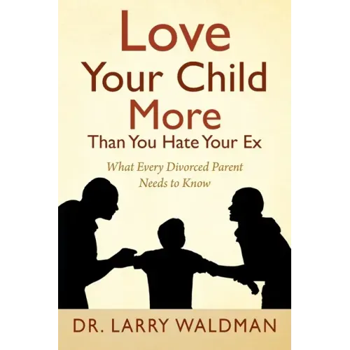 Love Your Child More Than You Hate Your Ex: What Every Divorced Parent Needs to Know
