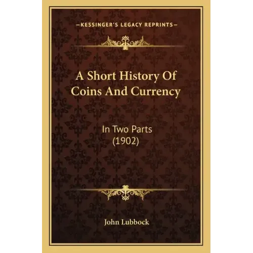 A Short History Of Coins And Currency: In Two Parts (1902)