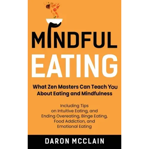 Mindful Eating: What Zen Masters Can Teach You About Eating and Mindfulness, Including Tips on Intuitive Eating, and Ending Overeating, Binge Eating,