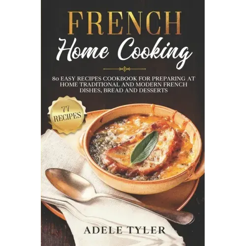 French Home Cooking: 80 Easy Recipes Cookbook For Preparing At Home Traditional And Modern French Dishes, Bread And Desserts