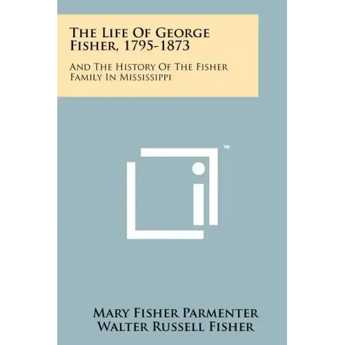 The Life Of George Fisher, 1795-1873: And The History Of The Fisher Family In Mississippi
