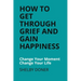 How To Get Through Grief And Gain Happiness: Change Your Moment Change Your Life
