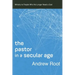 The Pastor in a Secular Age: Ministry to People Who No Longer Need a God