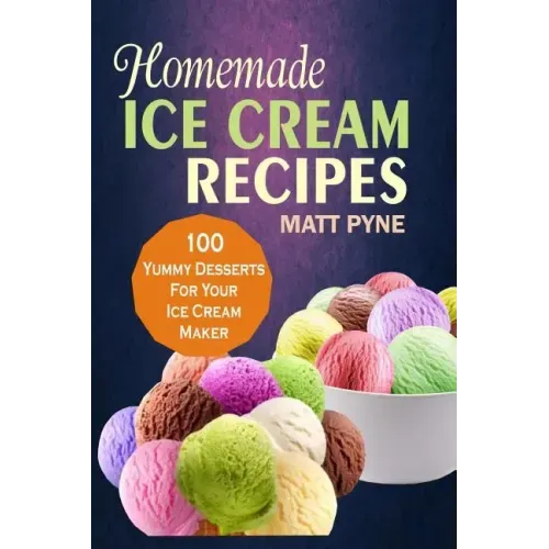 Homemade Ice Cream Recipes: 100 Yummy Desserts For Your Ice Cream Maker