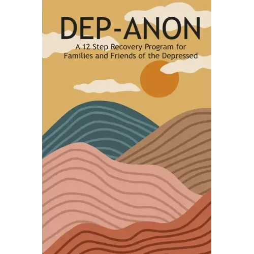 Dep-Anon: A 12 Step Recovery Program for Family and Friends of the Depressed