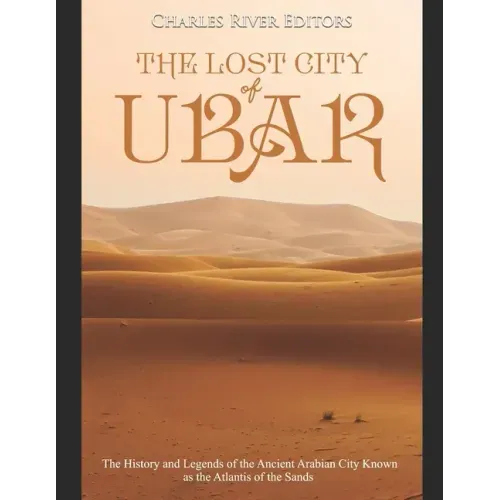The Lost City of Ubar: The History and Legends of the Ancient Arabian City Known as the Atlantis of the Sands