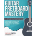 Guitar Fretboard Mastery: An In-Depth Guide to Playing Guitar with Ease, Including Note Memorization, Music Theory for Beginners, Chords, Scales