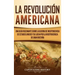 La Revolución americana: Una guía fascinante sobre la guerra de Independencia de Estados Unidos y su lucha por la independencia de Gran Bretaña