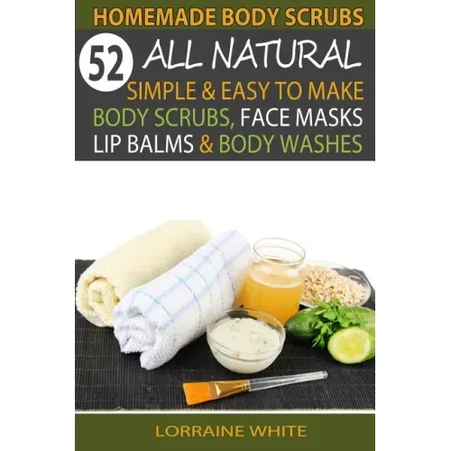 Homemade Body Scrubs: 52 All Natural, Simple & Easy To Make Body Scrubs, Face Masks, Lip Balms & Body Washes Book: Amazing DIY Organic & Hea