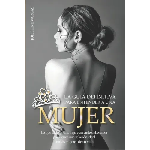 La guía definitiva para entender a una mujer: Lo que todo padre, hijo y amante debe saber para tener una relación ideal con las mujeres de su vida