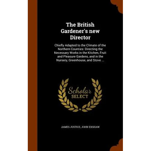 The British Gardener's new Director: Chiefly Adapted to the Climate of the Northern Counties: Directing the Necessary Works in the Kitchen, Fruit and