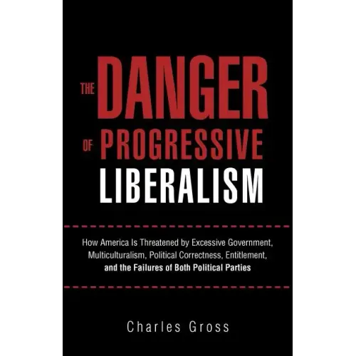 The Danger of Progressive Liberalism: How America Is Threatened by Excessive Government, Multiculturalism, Political Correctness, Entitlement, and the