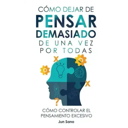 Cómo Dejar de Pensar Demasiado de Una Vez Por Todas: Ejercicios y Técnicas para Aliviar la Ansiedad y Reducir los Pensamientos Negativos