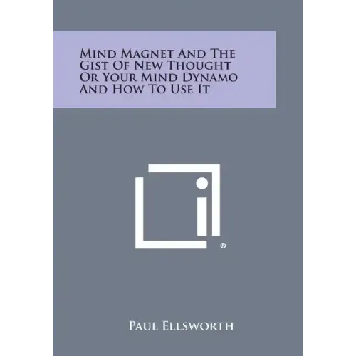 Mind Magnet and the Gist of New Thought or Your Mind Dynamo and How to Use It