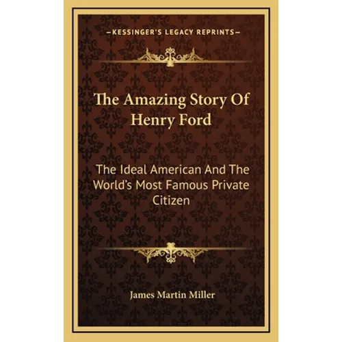 The Amazing Story Of Henry Ford: The Ideal American And The World's Most Famous Private Citizen