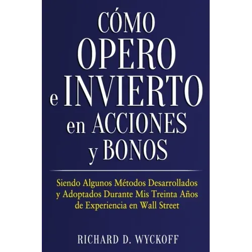 Cómo Opero e Invierto en Acciones y Bonos: Siendo Algunos Métodos Desarrollados y Adoptados Durante Mis Treinta Años de Experiencia en Wall Street
