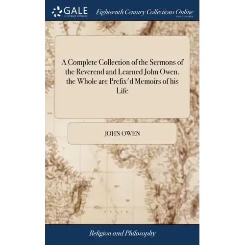 A Complete Collection of the Sermons of the Reverend and Learned John Owen. the Whole are Prefix'd Memoirs of his Life: Some Letters Written by him Up