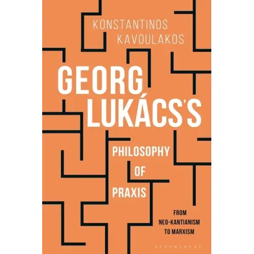 Georg Lukács's Philosophy of Praxis: From Neo-Kantianism to Marxism
