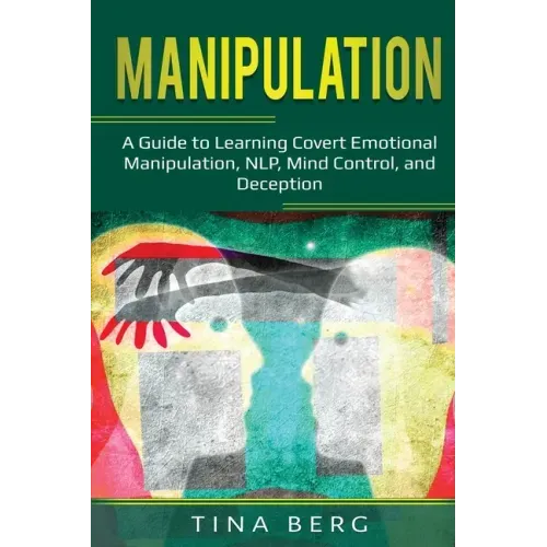 Manipulation: A Guide to Learning Covert Emotional Manipulation, NLP, Mind Control, and Deception