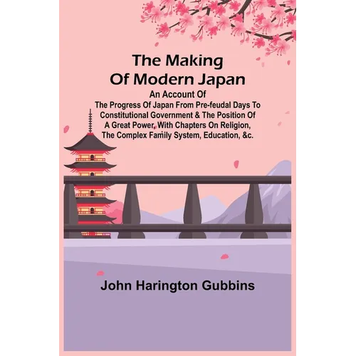 The Making of Modern Japan; An Account of the Progress of Japan from Pre-feudal Days to Constitutional Government & the Position of a Great Power, Wit