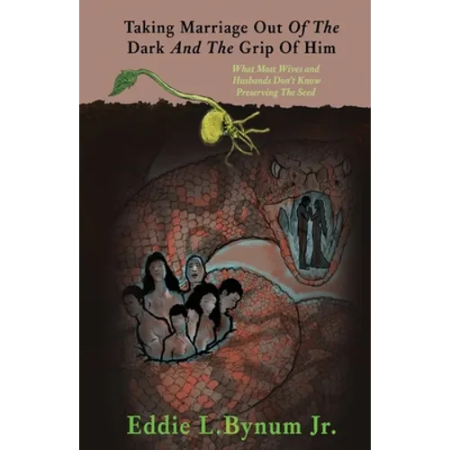 Taking Marriage Out Of The Dark And The Grip Of Him: What Most Wives and Husbands Don't Know Preserving The Seed