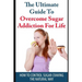 The Ultimate Guide to Overcome Sugar Addiction for Life: How to Control Sugar Craving the Natural Way