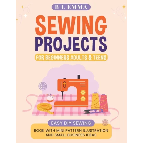 Sewing projects for beginners adults & teens: easy DIY sewing book with mini pattern illustration and small business ideas