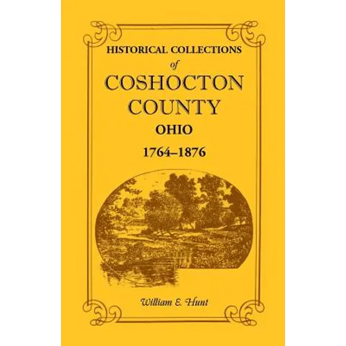 Historical Collections of Coshocton County, Ohio a Complete Panorama of the County, from the Time of the Earliest Known Occupants of the Territory Unt