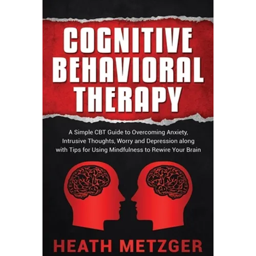 Cognitive Behavioral Therapy: A Simple CBT Guide to Overcoming Anxiety, Intrusive Thoughts, Worry and Depression along with Tips for Using Mindfulne