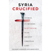 Syria Crucified: Stories of Modern Martyrdom in an Ancient Christian Land