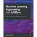 Machine Learning Engineering with MLflow: Manage the end-to-end machine learning life cycle with MLflow