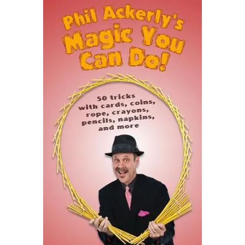 Phil Ackerly's Magic You Can Do: 50 tricks with cards, coins, rope, crayons, pencils, napkins, and more