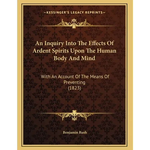An Inquiry Into The Effects Of Ardent Spirits Upon The Human Body And Mind: With An Account Of The Means Of Preventing (1823)