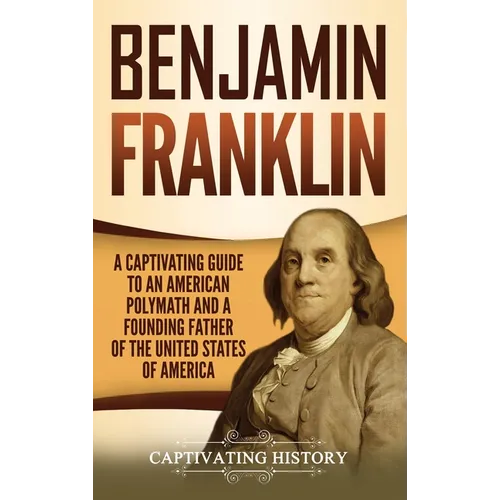 Benjamin Franklin: A Captivating Guide to an American Polymath and a Founding Father of the United States of America