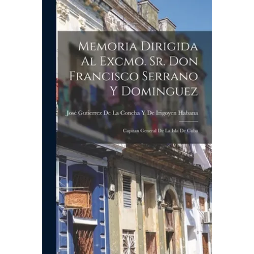 Memoria Dirigida Al Excmo. Sr. Don Francisco Serrano Y Dominguez: Capitan General De La Isla De Cuba