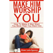 Make Him Worship You: How to Make A Man Want You, More Than You Want Him