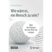 Wie Wäre Es, Ein Mensch Zu Sein?: Über Das Humane Für Eine Welt Von Morgen