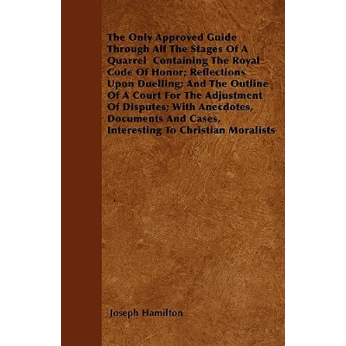 The Only Approved Guide Through All The Stages Of A Quarrel Containing The Royal Code Of Honor; Reflections Upon Duelling; And The Outline Of A Court