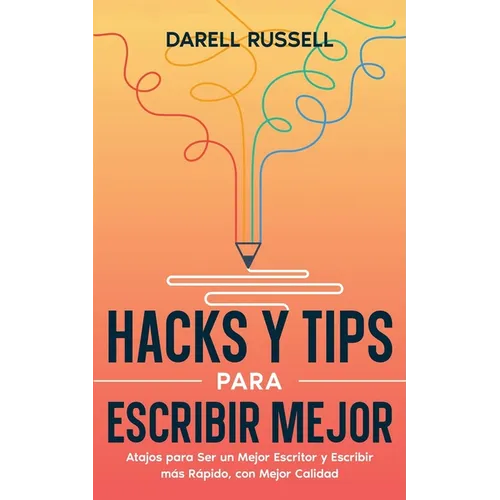 Hacks y Tips para Escribir Mejor: Atajos para Ser un Mejor Escritor y Escribir más Rápido, con Mejor Calidad