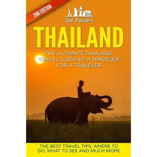 Thailand: The Ultimate Thailand Travel Guide By A Traveler For A Traveler: The Best Travel Tips: Where To Go, What To See And Much More